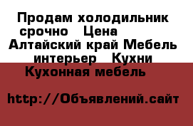 Продам холодильник срочно › Цена ­ 1 800 - Алтайский край Мебель, интерьер » Кухни. Кухонная мебель   